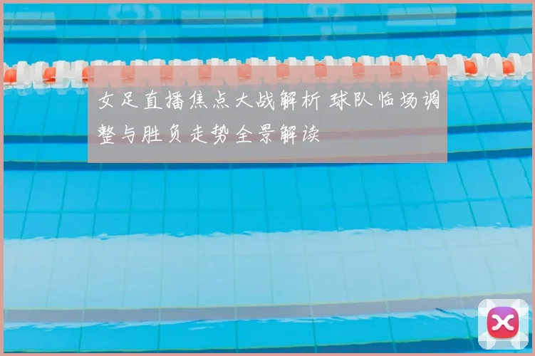 女足直播焦点大战解析 球队临场调整与胜负走势全景解读