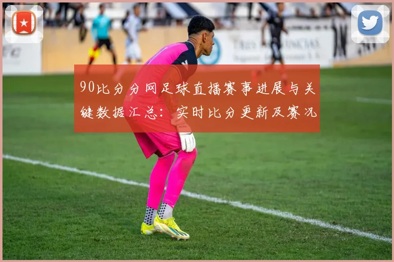 90比分分网足球直播赛事进展与关键数据汇总:实时比分更新及赛况影响解读