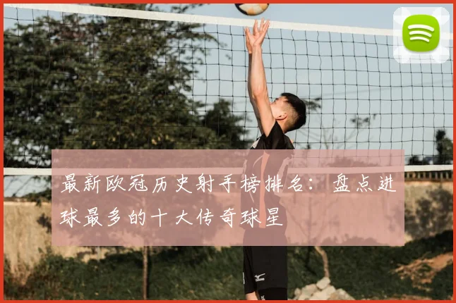 最新欧冠历史射手榜排名:盘点进球最多的十大传奇球星