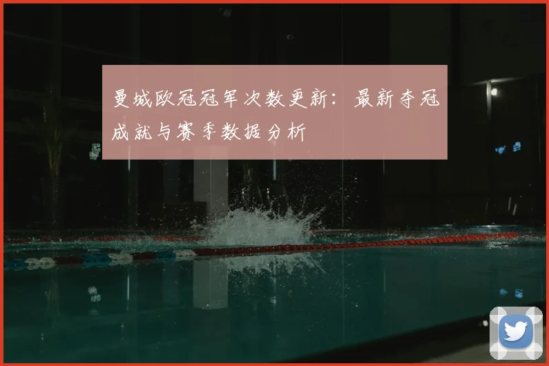 曼城欧冠冠军次数更新：最新夺冠成就与赛季数据分析