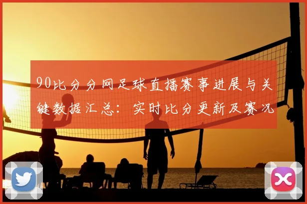 90比分分网足球直播赛事进展与关键数据汇总:实时比分更新及赛况影响解读