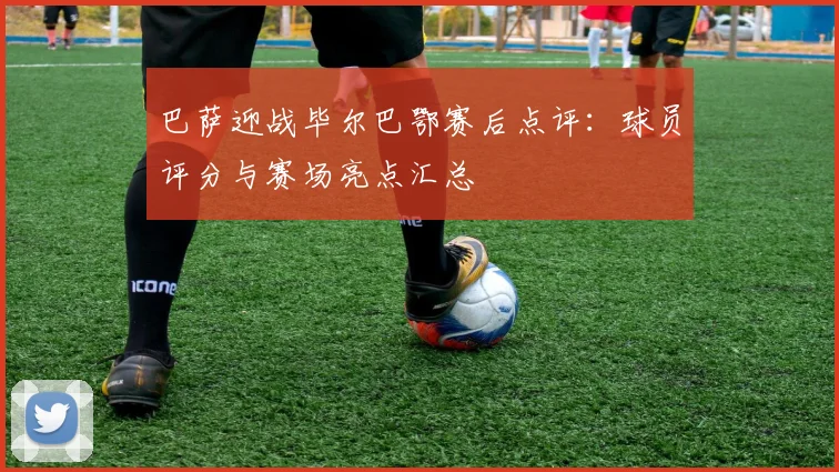巴萨迎战毕尔巴鄂赛后点评:球员评分与赛场亮点汇总