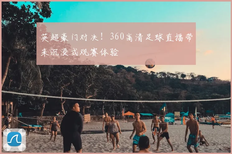 英超豪门对决!360高清足球直播带来沉浸式观赛体验