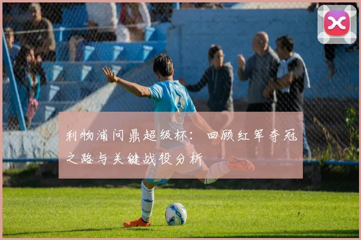 利物浦问鼎超级杯：回顾红军夺冠之路与关键战役分析
